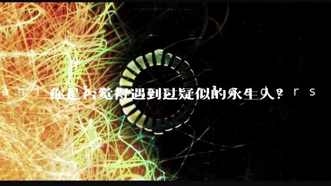 你是否觉得遇到过疑似的永生人？