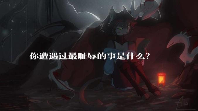 你遭遇过最耻辱的事是什么？