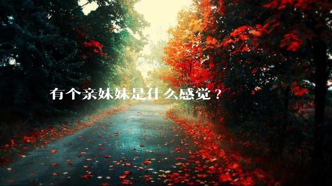 有个亲妹妹是什么感觉?