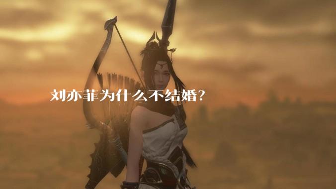 刘亦菲为什么不结婚？